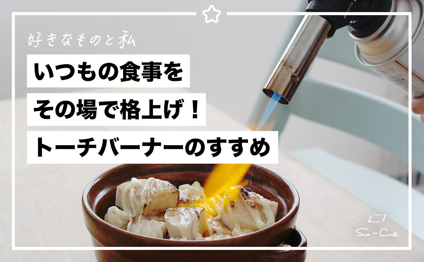 いつもの食事をその場で格上げ!トーチバーナーのすすめ|好きなものと私