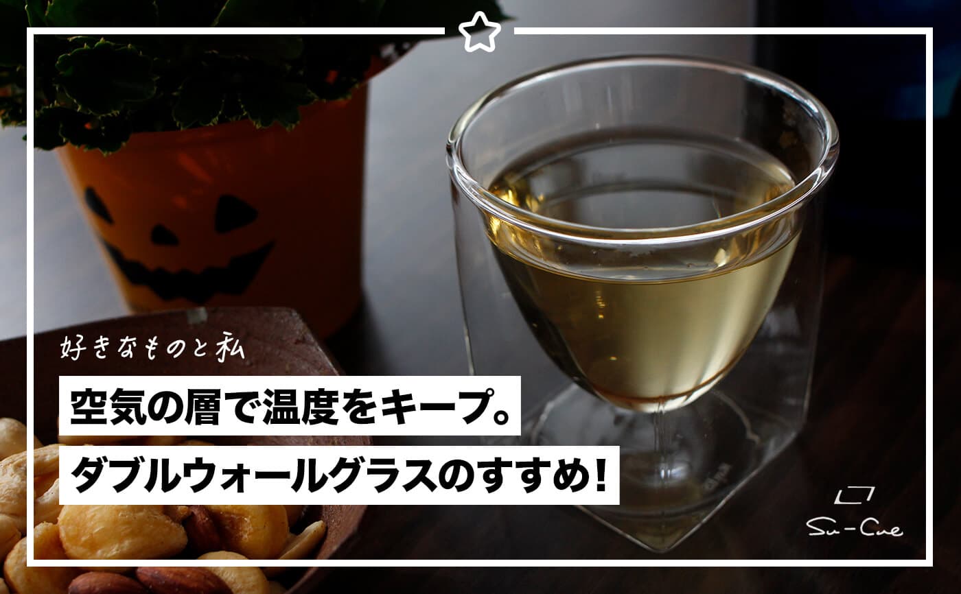 空気の層で温度をキープ。ダブルウォールグラスのすすめ!|好きなものと私